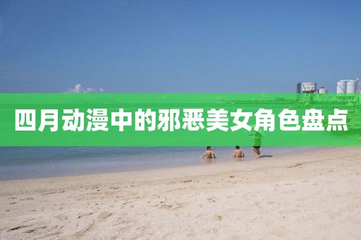 四月動漫中的邪惡美女角色盤點