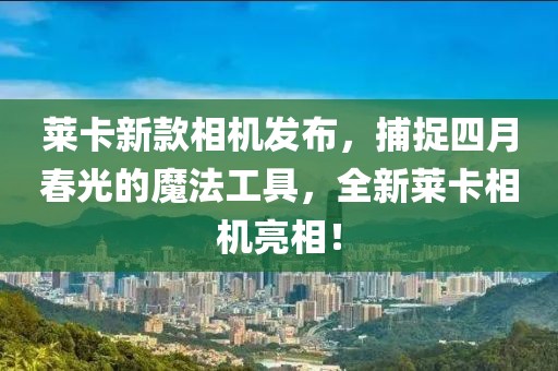 萊卡新款相機(jī)發(fā)布，捕捉四月春光的魔法工具，全新萊卡相機(jī)亮相！