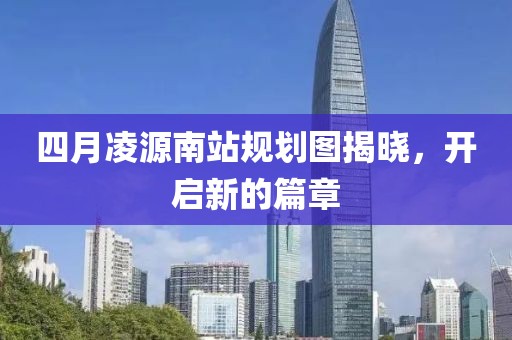 四月凌源南站規(guī)劃圖揭曉，開啟新的篇章