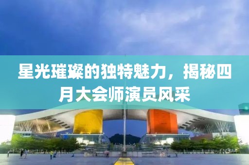 星光璀璨的獨(dú)特魅力，揭秘四月大會師演員風(fēng)采