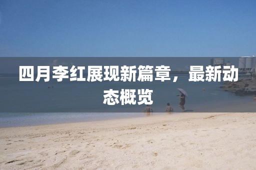 四月李紅展現(xiàn)新篇章，最新動態(tài)概覽