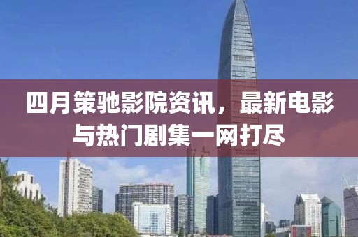 四月策馳影院資訊，最新電影與熱門劇集一網(wǎng)打盡