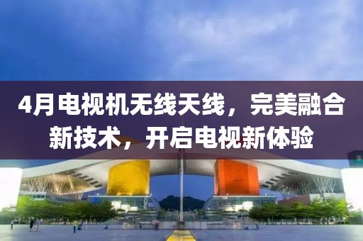 4月電視機(jī)無線天線，完美融合新技術(shù)，開啟電視新體驗(yàn)