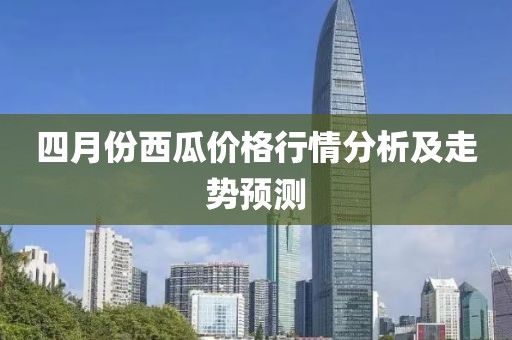四月份西瓜價(jià)格行情分析及走勢(shì)預(yù)測(cè)