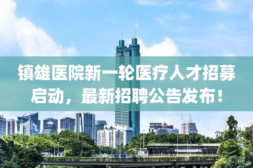 鎮(zhèn)雄醫(yī)院新一輪醫(yī)療人才招募啟動，最新招聘公告發(fā)布！