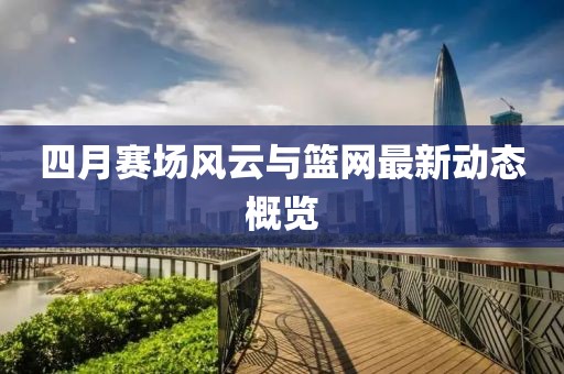 四月賽場風云與籃網(wǎng)最新動態(tài)概覽