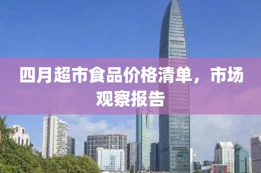 四月超市食品價(jià)格清單，市場(chǎng)觀察報(bào)告