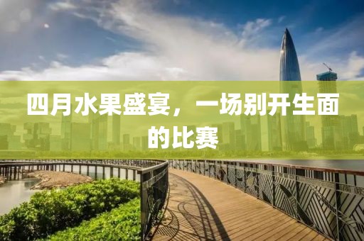 四月水果盛宴，一場(chǎng)別開(kāi)生面的比賽
