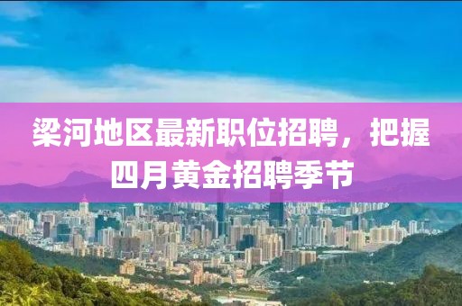 梁河地區(qū)最新職位招聘，把握四月黃金招聘季節(jié)
