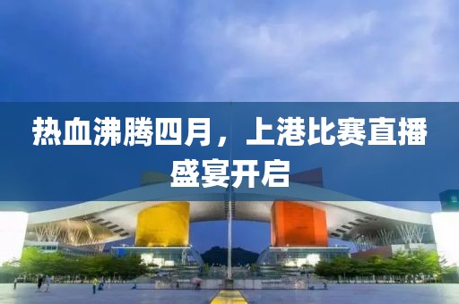熱血沸騰四月，上港比賽直播盛宴開啟