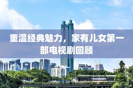 重溫經典魅力，家有兒女第一部電視劇回顧
