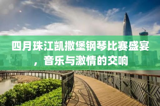 四月珠江凱撒堡鋼琴比賽盛宴，音樂與激情的交響