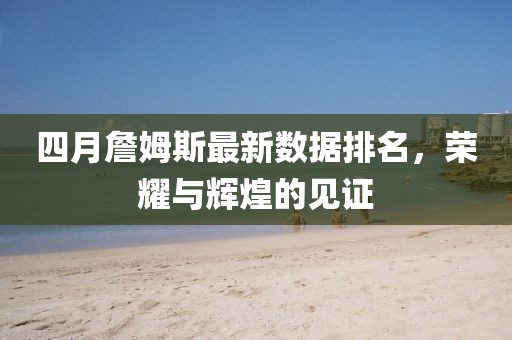 四月詹姆斯最新數(shù)據(jù)排名，榮耀與輝煌的見證