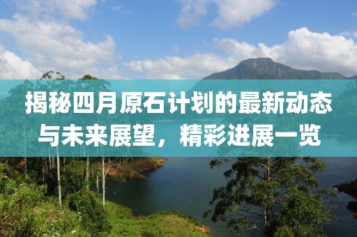 揭秘四月原石計(jì)劃的最新動(dòng)態(tài)與未來(lái)展望，精彩進(jìn)展一覽