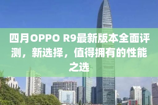 四月OPPO R9最新版本全面評測，新選擇，值得擁有的性能之選