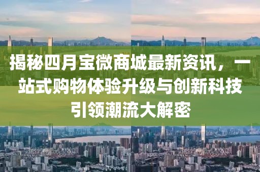 揭秘四月寶微商城最新資訊，一站式購物體驗升級與創(chuàng)新科技引領(lǐng)潮流大解密