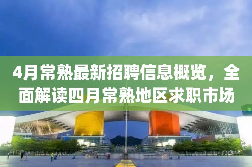 4月常熟最新招聘信息概覽，全面解讀四月常熟地區(qū)求職市場