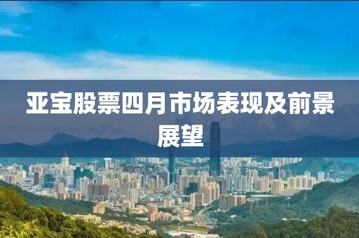 亞寶股票四月市場(chǎng)表現(xiàn)及前景展望