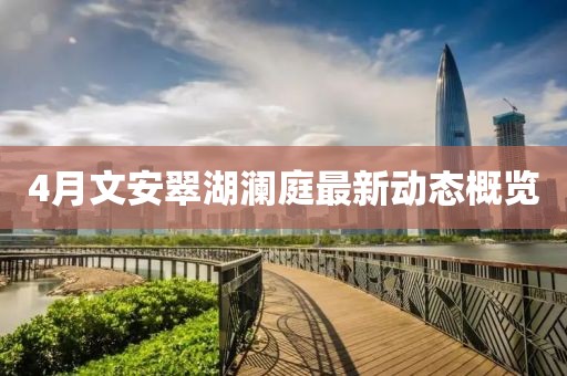 4月文安翠湖瀾庭最新動態(tài)概覽