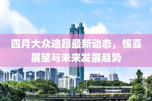 四月大眾途昂最新動態(tài)，驚喜展望與未來發(fā)展趨勢