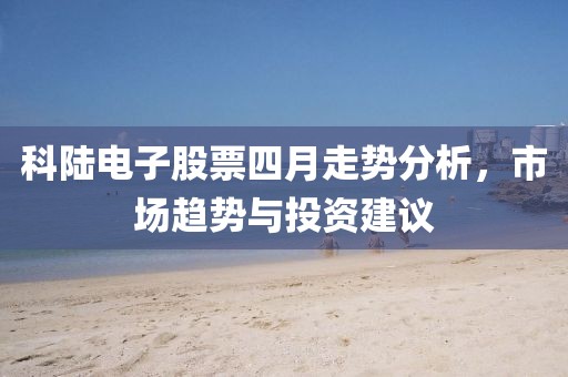 科陸電子股票四月走勢分析，市場趨勢與投資建議