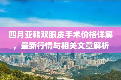 四月亞韓雙眼皮手術(shù)價格詳解，最新行情與相關(guān)文章解析