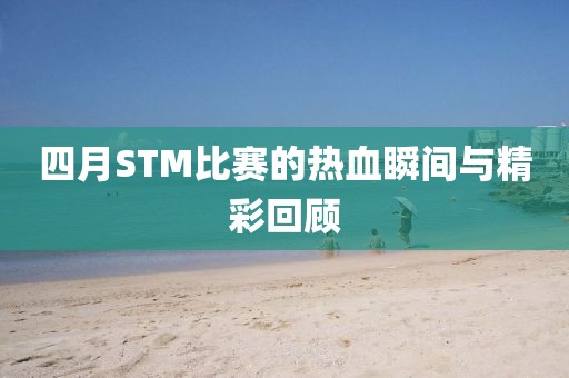 四月STM比賽的熱血瞬間與精彩回顧
