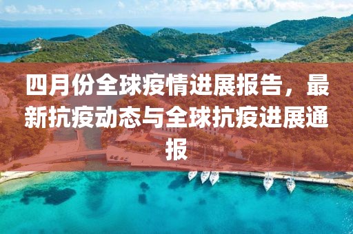 四月份全球疫情進展報告，最新抗疫動態(tài)與全球抗疫進展通報