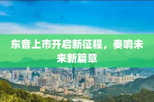 東音上市開啟新征程，奏響未來新篇章