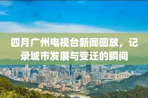 四月廣州電視臺(tái)新聞回放，記錄城市發(fā)展與變遷的瞬間