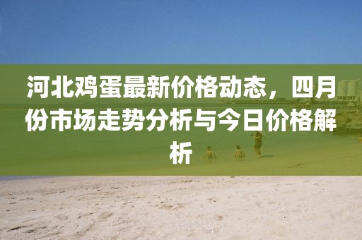 河北雞蛋最新價格動態(tài)，四月份市場走勢分析與今日價格解析