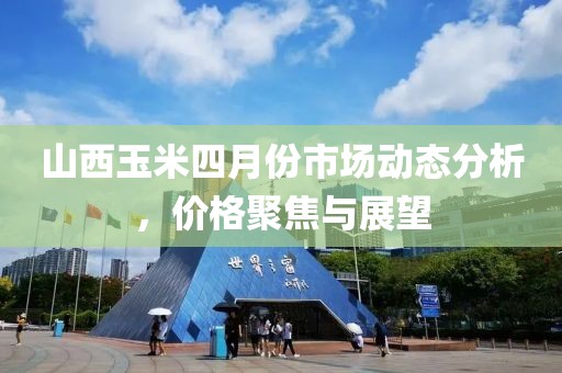 山西玉米四月份市場(chǎng)動(dòng)態(tài)分析，價(jià)格聚焦與展望