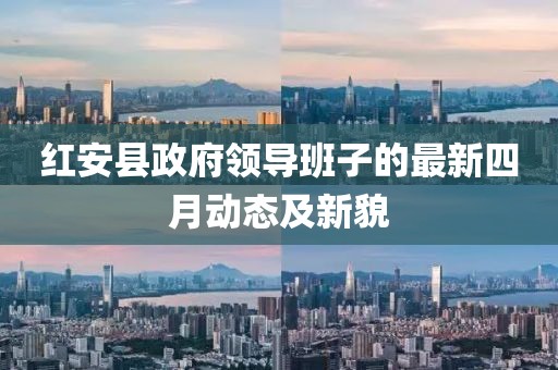 紅安縣政府領(lǐng)導(dǎo)班子的最新四月動態(tài)及新貌