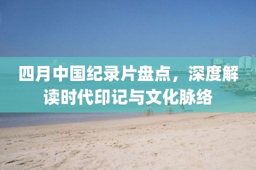 四月中國(guó)紀(jì)錄片盤點(diǎn)，深度解讀時(shí)代印記與文化脈絡(luò)