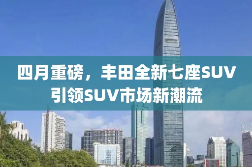 四月重磅，豐田全新七座SUV引領(lǐng)SUV市場新潮流