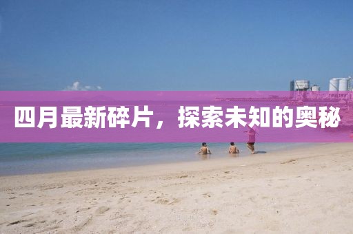 四月最新碎片，探索未知的奧秘
