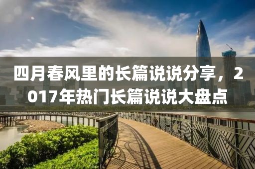 四月春風(fēng)里的長(zhǎng)篇說(shuō)說(shuō)分享，2017年熱門(mén)長(zhǎng)篇說(shuō)說(shuō)大盤(pán)點(diǎn)
