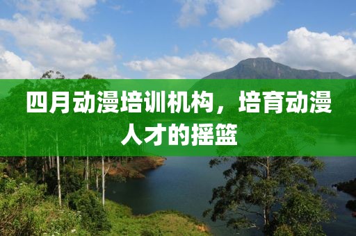 四月動(dòng)漫培訓(xùn)機(jī)構(gòu)，培育動(dòng)漫人才的搖籃