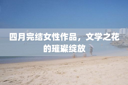 四月完結女性作品，文學之花的璀璨綻放