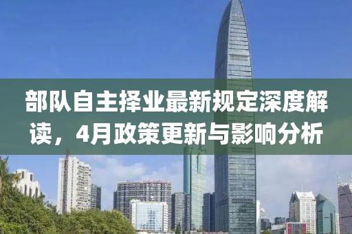部隊自主擇業(yè)最新規(guī)定深度解讀，4月政策更新與影響分析