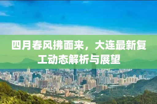 四月春風(fēng)拂面來，大連最新復(fù)工動(dòng)態(tài)解析與展望
