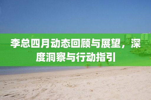 李總四月動態(tài)回顧與展望，深度洞察與行動指引