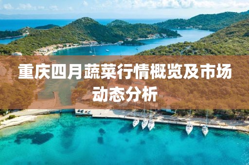 重慶四月蔬菜行情概覽及市場(chǎng)動(dòng)態(tài)分析