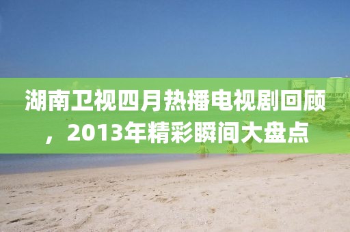 湖南衛(wèi)視四月熱播電視劇回顧，2013年精彩瞬間大盤點