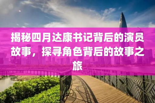 揭秘四月達(dá)康書記背后的演員故事，探尋角色背后的故事之旅