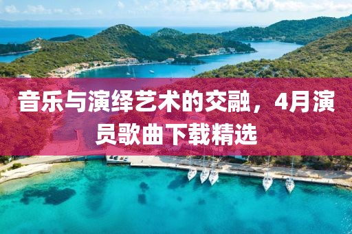 音樂與演繹藝術(shù)的交融，4月演員歌曲下載精選