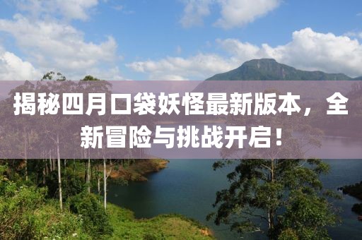 揭秘四月口袋妖怪最新版本，全新冒險與挑戰(zhàn)開啟！