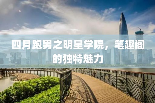 四月跑男之明星學院，筆趣閣的獨特魅力