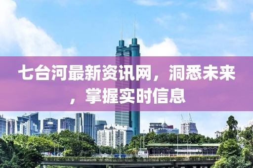 七臺(tái)河最新資訊網(wǎng)，洞悉未來，掌握實(shí)時(shí)信息