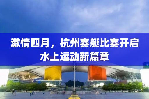 激情四月，杭州賽艇比賽開啟水上運(yùn)動(dòng)新篇章